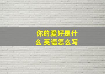 你的爱好是什么 英语怎么写